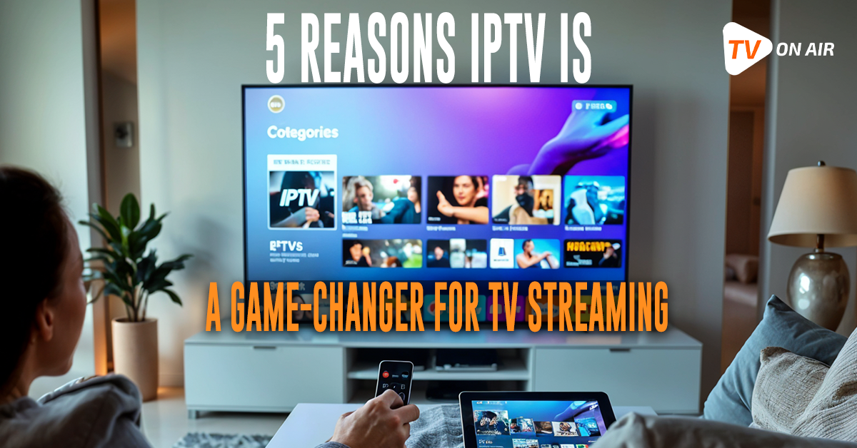 5 Reasons IPTV Is a Game-Changer for TV Streaming